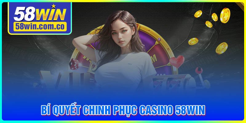 Bí quyết chinh phục Casino 58Win cho người mới