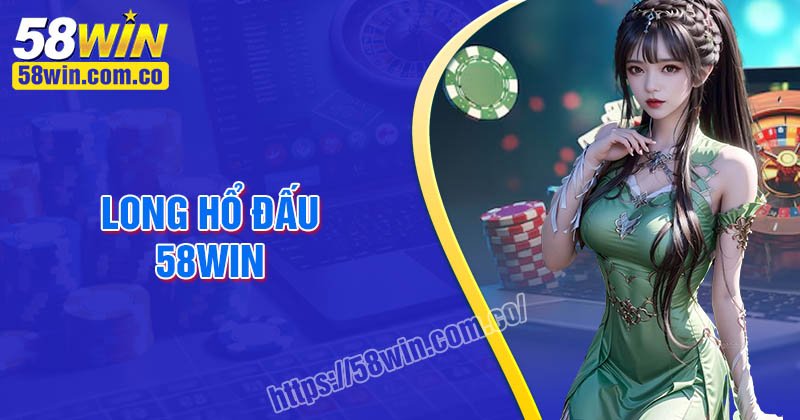 Long Hổ Đấu - Game bài kiếm tiền uy mãnh đáng chơi tại 58Win