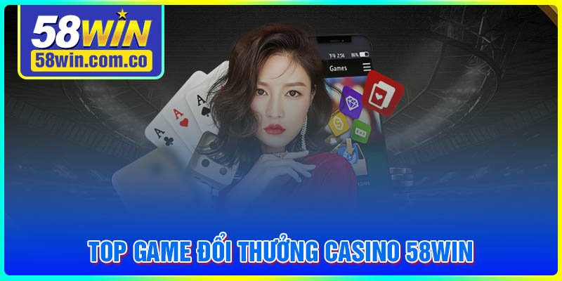 Top game đổi thưởng Casino 58Win đặc sắc nhất