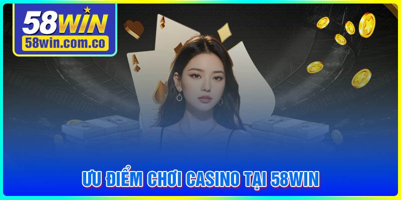 Ưu điểm vượt trội chỉ có tại Casino 58Win